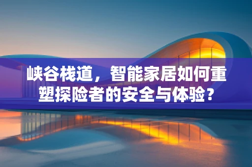 峡谷栈道，智能家居如何重塑探险者的安全与体验？