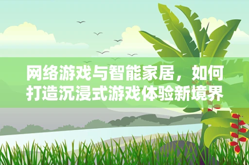 网络游戏与智能家居，如何打造沉浸式游戏体验新境界？