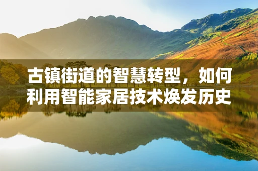 古镇街道的智慧转型，如何利用智能家居技术焕发历史韵味？