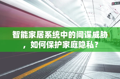 智能家居系统中的间谍威胁，如何保护家庭隐私？