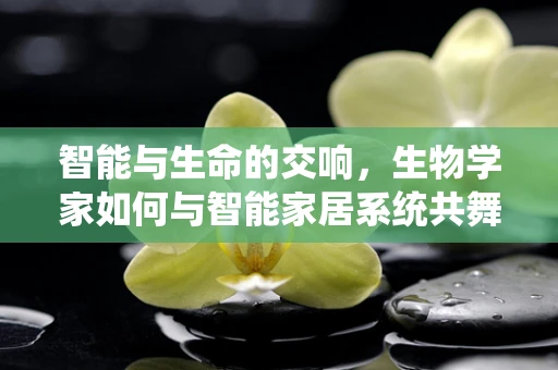 智能与生命的交响，生物学家如何与智能家居系统共舞？