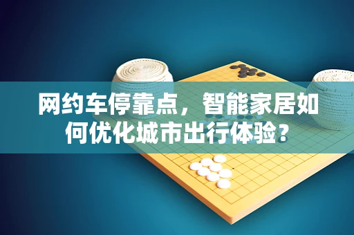 网约车停靠点，智能家居如何优化城市出行体验？