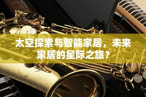 太空探索与智能家居，未来家居的星际之旅？