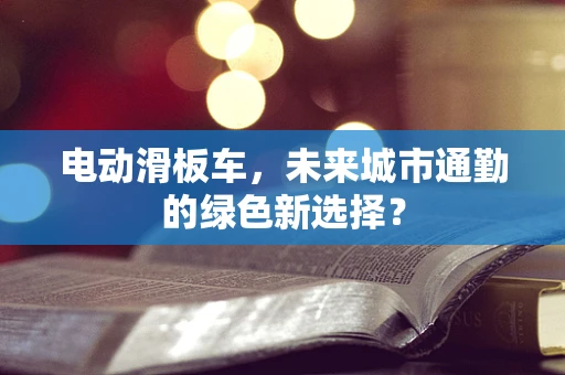 电动滑板车，未来城市通勤的绿色新选择？