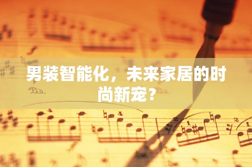 男装智能化，未来家居的时尚新宠？