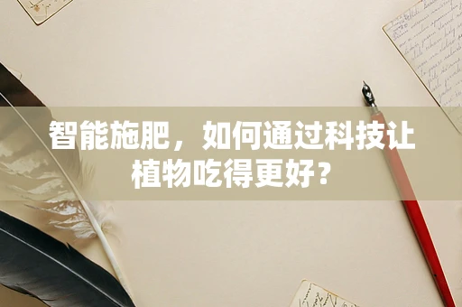 智能施肥，如何通过科技让植物吃得更好？