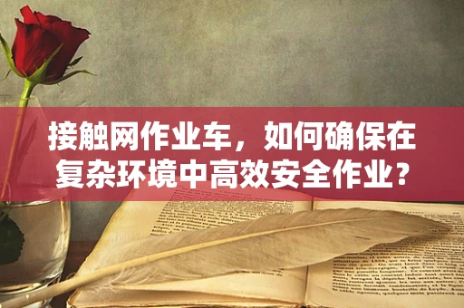 接触网作业车，如何确保在复杂环境中高效安全作业？
