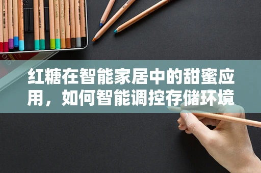 红糖在智能家居中的甜蜜应用，如何智能调控存储环境？
