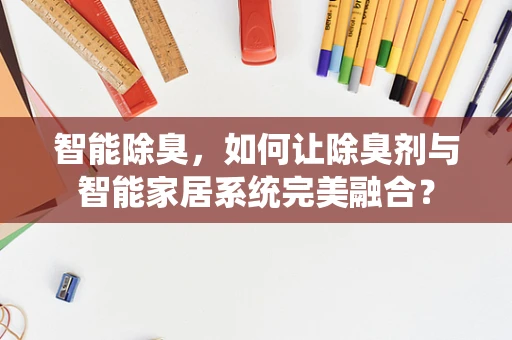 智能除臭，如何让除臭剂与智能家居系统完美融合？