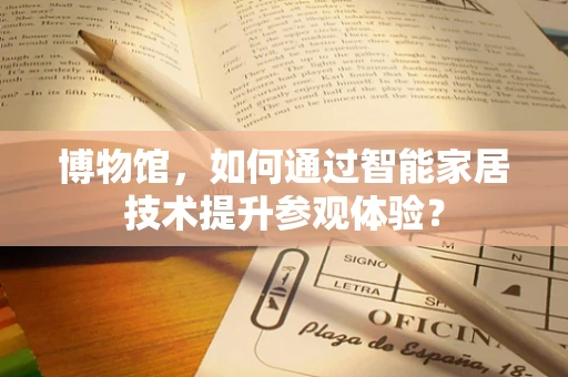 博物馆，如何通过智能家居技术提升参观体验？