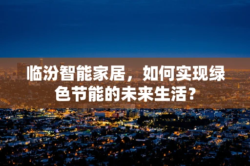 临汾智能家居，如何实现绿色节能的未来生活？
