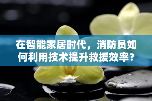在智能家居时代，消防员如何利用技术提升救援效率？