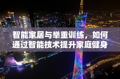 智能家居与举重训练，如何通过智能技术提升家庭健身效率？