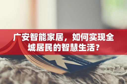 广安智能家居，如何实现全城居民的智慧生活？