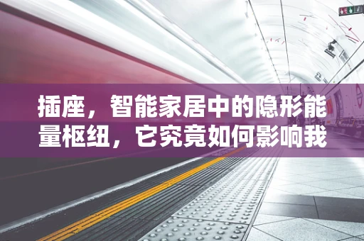 插座，智能家居中的隐形能量枢纽，它究竟如何影响我们的生活？