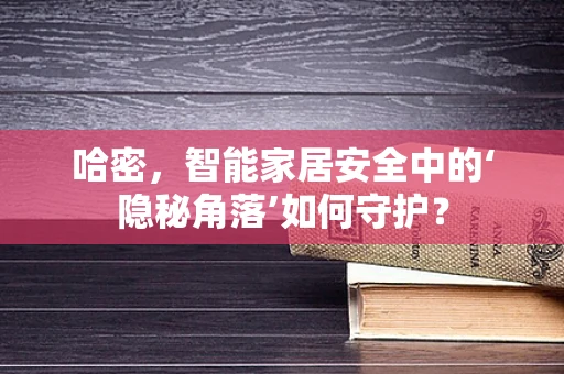 哈密，智能家居安全中的‘隐秘角落’如何守护？