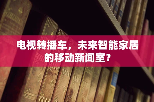 电视转播车，未来智能家居的移动新闻室？