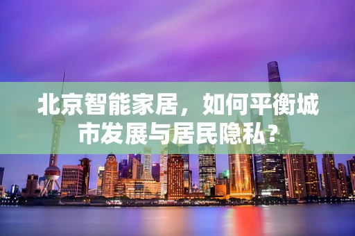 北京智能家居，如何平衡城市发展与居民隐私？