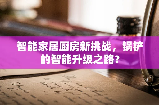 智能家居厨房新挑战，锅铲的智能升级之路？