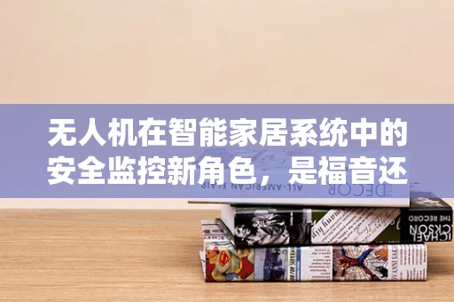 无人机在智能家居系统中的安全监控新角色，是福音还是挑战？