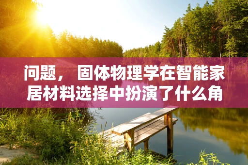 问题， 固体物理学在智能家居材料选择中扮演了什么角色？