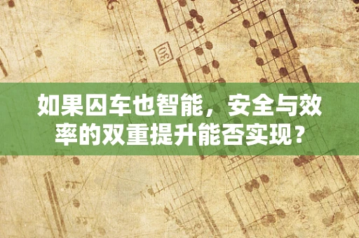 如果囚车也智能，安全与效率的双重提升能否实现？