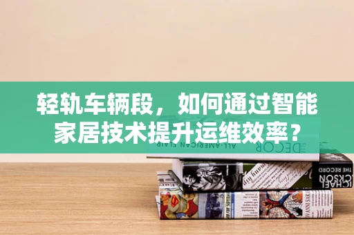轻轨车辆段，如何通过智能家居技术提升运维效率？