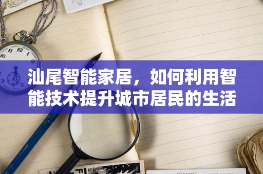 汕尾智能家居，如何利用智能技术提升城市居民的生活质量？