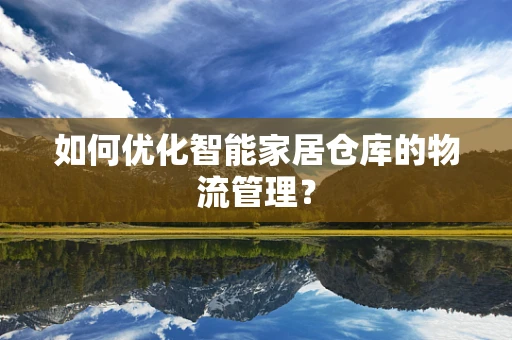 如何优化智能家居仓库的物流管理？