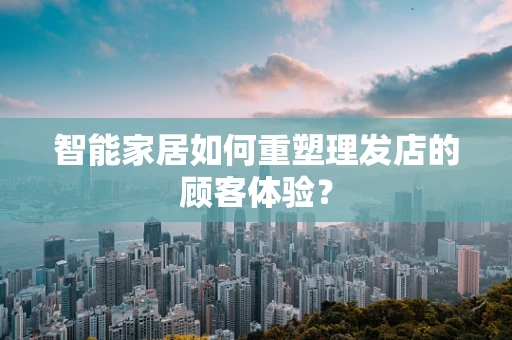 智能家居如何重塑理发店的顾客体验？