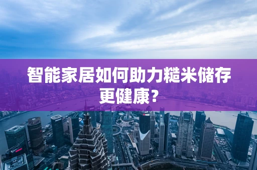 智能家居如何助力糙米储存更健康？
