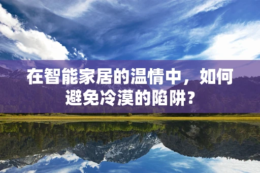 在智能家居的温情中，如何避免冷漠的陷阱？