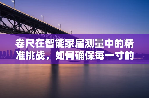 卷尺在智能家居测量中的精准挑战，如何确保每一寸的精确？
