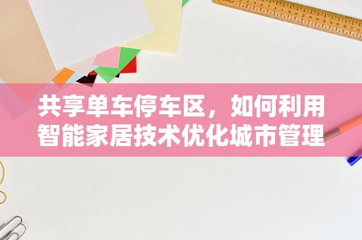 共享单车停车区，如何利用智能家居技术优化城市管理？