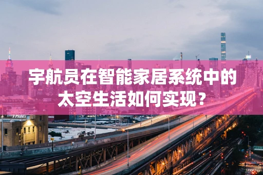 宇航员在智能家居系统中的太空生活如何实现？