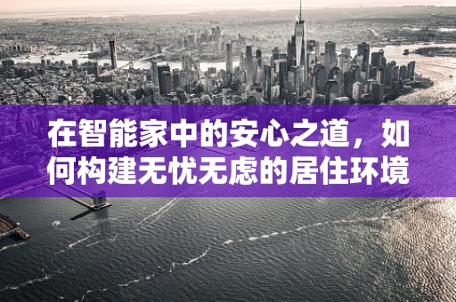 在智能家中的安心之道，如何构建无忧无虑的居住环境？