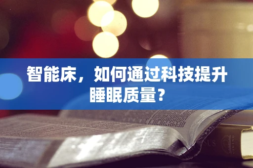 智能床，如何通过科技提升睡眠质量？