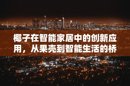 椰子在智能家居中的创新应用，从果壳到智能生活的桥梁？