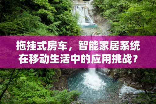拖挂式房车，智能家居系统在移动生活中的应用挑战？