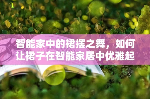 智能家中的裙摆之舞，如何让裙子在智能家居中优雅起舞？