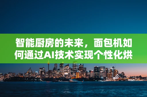 智能厨房的未来，面包机如何通过AI技术实现个性化烘焙？