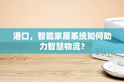港口，智能家居系统如何助力智慧物流？