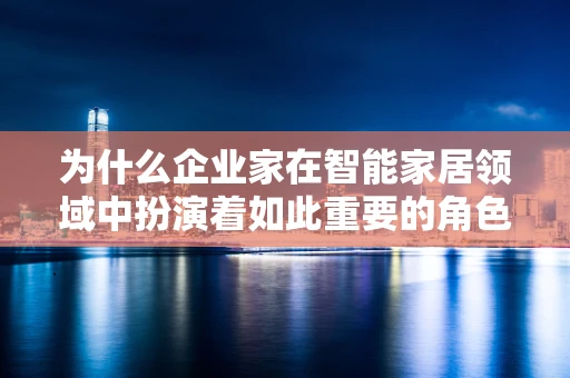 为什么企业家在智能家居领域中扮演着如此重要的角色？