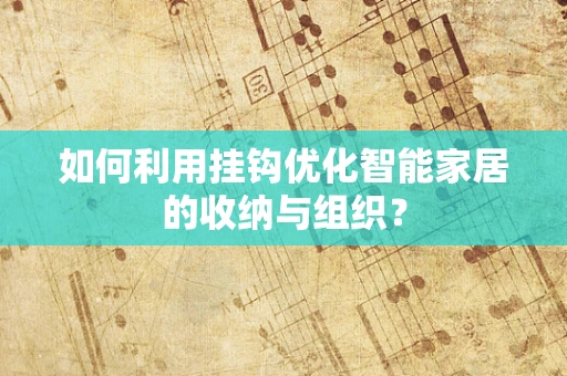 如何利用挂钩优化智能家居的收纳与组织？