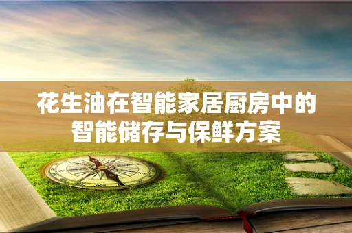 花生油在智能家居厨房中的智能储存与保鲜方案