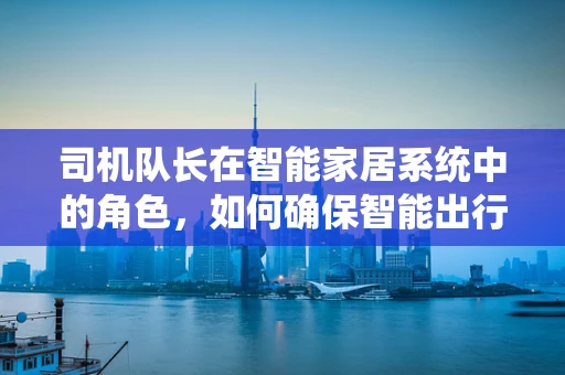 司机队长在智能家居系统中的角色，如何确保智能出行的安全与效率？