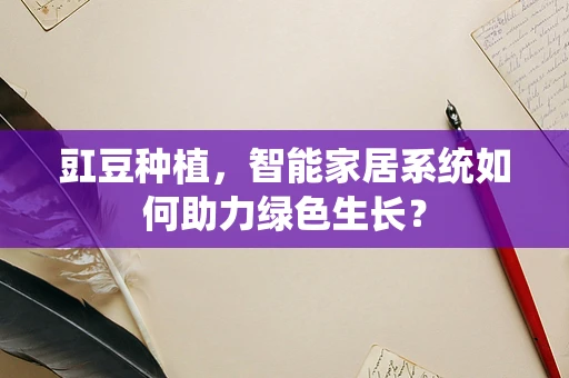 豇豆种植，智能家居系统如何助力绿色生长？