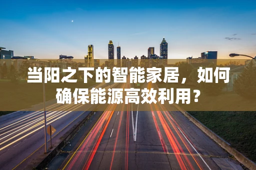 当阳之下的智能家居，如何确保能源高效利用？