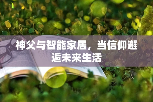 神父与智能家居，当信仰邂逅未来生活