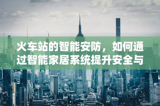 火车站的智能安防，如何通过智能家居系统提升安全与效率？